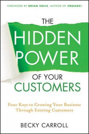 The Hidden Power of Your Customers: 4 Keys to Growing Your Business Through Existing Customers by Becky Carroll