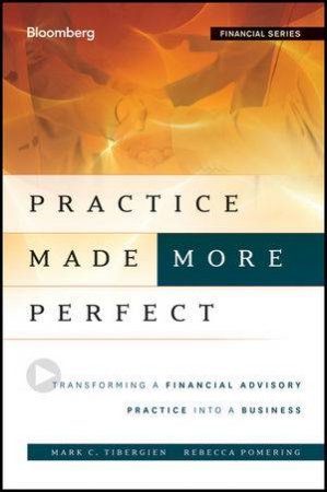 Practice Made (More) Perfect: Transforming a Financial Advisory Practice Into a Business by Mark Tibergien & Rebecca Pomering