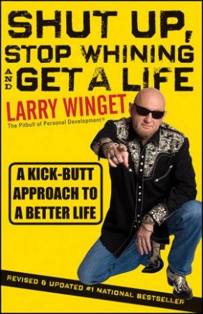 Shut Up, Stop Whining, and Get a Life: A Kick-butt Approach to a Better Life-second Edition, Revised & Updated by Larry Winget