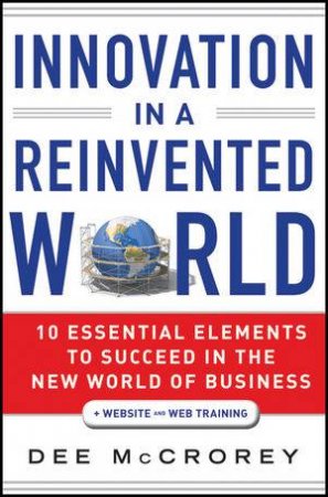 Innovation in a Reinvented World: 10 Essential Elements to Succeed in the New World of Business by Dean McCrorey