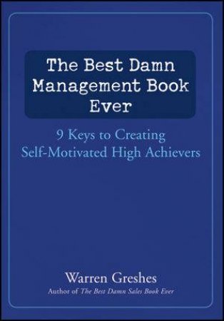 The Best Damn Management Book Ever: 9 Keys to Creating Self-motivated High Achievers by Warren Greshes