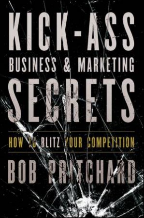 Kick-ass Business and Marketing Secrets: How to Blitz Your Competition by Bob Pritchard