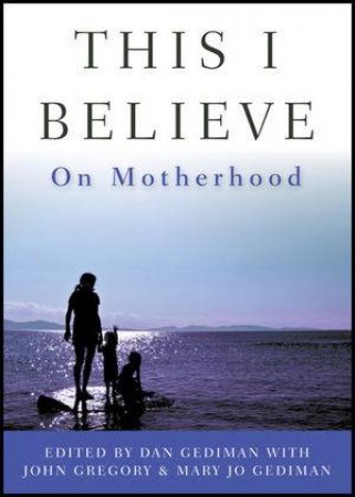 This I Believe: On Motherhood by Dan Gediman & Mary Jo Gediman & John Gregory 