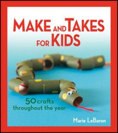 Make and Takes for Kids: 50 Crafts Throughout the Year by Marie LeBaron