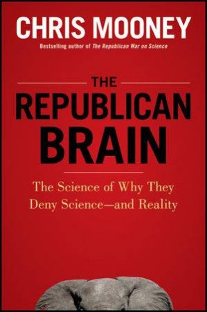 The Republican Brain: The Science of Why They Deny Science--and Reality by Chris Mooney