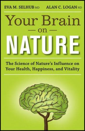 Your Brain On Nature: The Science of Nature's Influence on Your Health, Happiness and Vitality by Eva M. Selhub & Alan C. Logan