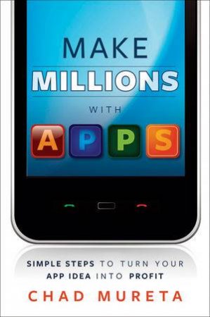 How to Make Millions with Apps: Simple Steps to Turn Your App Idea Into Profit by Chad Mureta