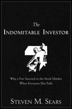 The Indomitable Investor: Why a Few Succeed in the Stock Market When Everyone Else Fails by Steven M Sears 