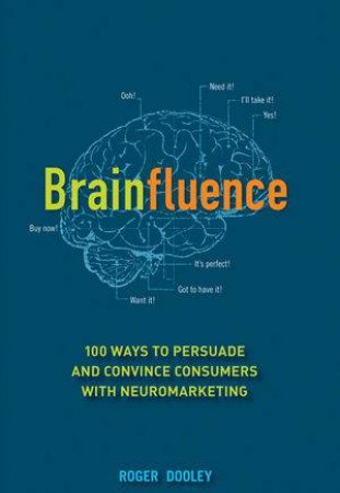 Brainfluence: 100 Ways to Persuade and Convince Consumers with Neuromarketing by Roger Dooley 