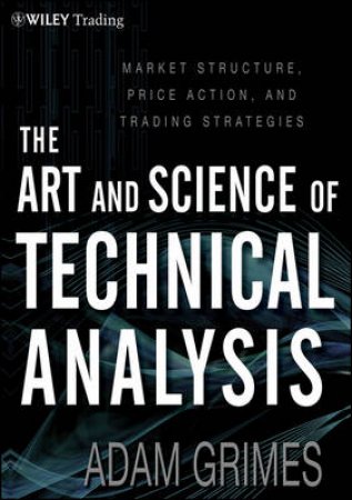 The Art and Science of Technical Analysis: Market Structure, Price Action, and Trading Strategies by Adam Grimes