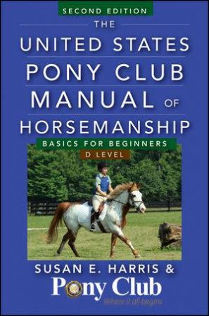 The United States Pony Club Manual of Horsemanship: Basics for Beginners/D Level, Second Edition by Susan E. Harris