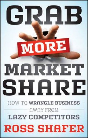 Grab More Market Share: How to Wrangle Business Away From Lazy Competitors by Ross Shafer