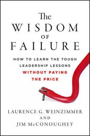 The Wisdom of Failure: How to Learn the Tough Leadership Lessons Without Paying the Price by Laurence G. Weinzimmer & Jim McConoughey 