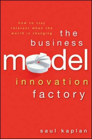 The Business Model Innovation Factory: How to Stay Relevant When The World is Changing by Saul Kaplan