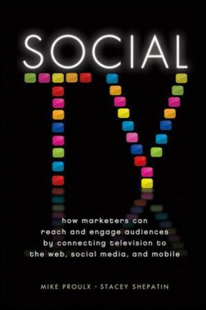 Social Tv: How Marketers Can Reach and Engage Audiences By Connecting Television to the Web, Social Media, and Mobile by Mike Proulx & Stacey Shepatin 