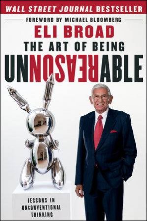 The Art of Being Unreasonable: Lessons in Unconventional Thinking by Eli Broad