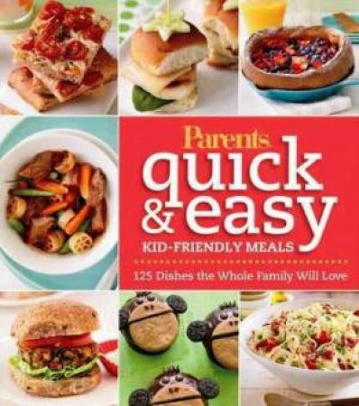 Parents Magazine Quick & Easy Kid-friendly Meals: 100+ Recipes Your Whole Family Will Love by Various 