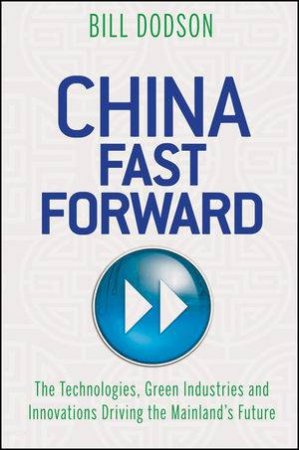 China Fast Forward: The Technologies, Green Industries And Innovations Driving The Mainland's Future by Bill Dodson