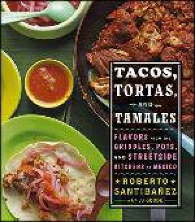 Tacos, Tortas, and Tamales: Flavors From the Griddles, Pots, and Street-side Kitchens of Mexico by Roberto Santibanez