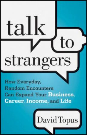 Talk to Strangers: How Everyday, Random Encounters Can Expand Your Business, Career, Income, and Life by David Topus