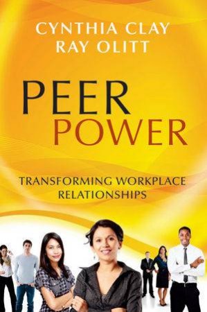 Peer Power: Transforming Workplace Relationships by Cynthia Clay & Ray Olitt 