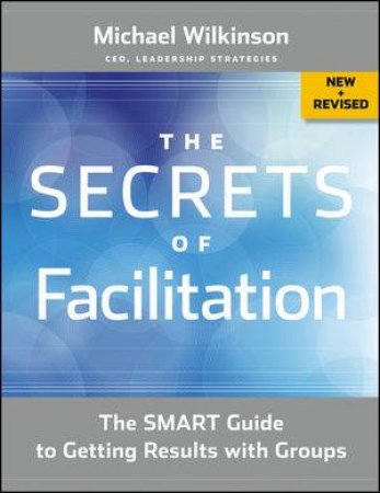 The Secrets of Facilitation, New and Revised: The Smart Guide to Getting Results with Groups by Wilkinson