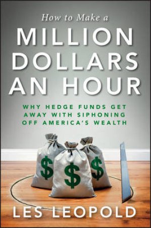 How to Make a Million Dollars an Hour: Why Hedge Funds Get Away with Siphoning Off America's Wealth by Les Leopold