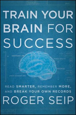 Train Your Brain for Success: Read Smarter, Remember More, and Break Your Own Records by Roger Seip 