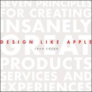 Design Like Apple: Seven Principles for Creating Insanely Great Products, Services, and Experiences by John Edson