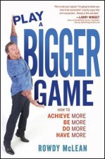 Play a Bigger Game How to Achieve More Be More Do More Have More