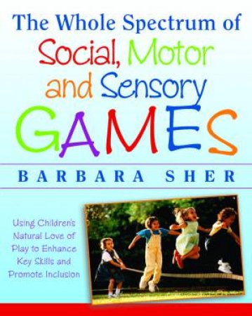 The Whole Spectrum of Social, Motor and Sensory Games by Barbara Sher