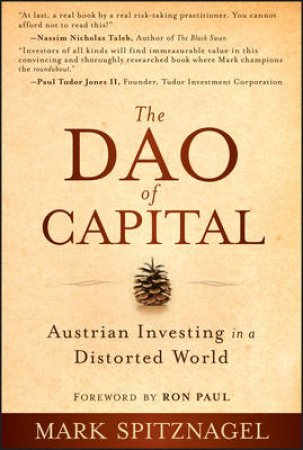 The Dao of Capital: Austrian Investing in a Distorted World by Mark Spitznagel