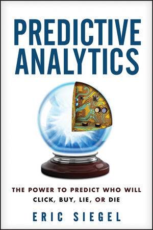 Predictive Analytics: The Power to Predict Who Will Click, Buy, Lie, Or Die by Eric Siegel