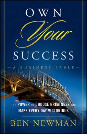 Own Your Success: The Power to Choose Greatness and Make Every Day Victorious by Ben Newman