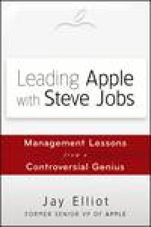 Leading Apple with Steve Jobs: Management Lessons From a Controversial Genius by Elliot