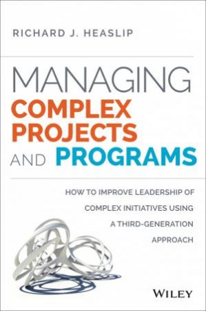 Managing Complex Projects and Programs by Richard J. Heaslip