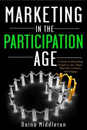 Marketing In The Participation Age: A Guide To Motivating People To Join, Share, Take Part, Connect, And Engage by Middleton