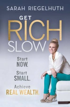 Get Rich Slow: Start Now. Start Small. Achieve Real Wealth. by Sarah Riegelhuth