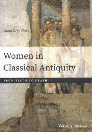 Women In Classical Antiquity: From Birth To Death by Laura K. McClure