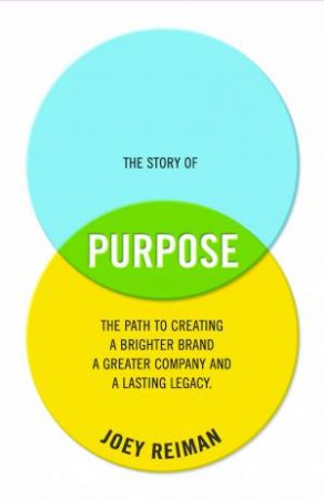 The Story of Purpose: The Path To Creating A Brighter Brand, A Greater Company, And A Lasting Legacy by Reiman