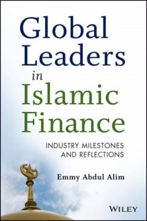 Global Leaders in Islamic Finance : Industry milestones and reflections by Emmy Abdul Alim