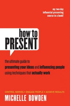 How to Present: The Ultimate Guide to Presenting Your Ideas and Influencing People Using Techniques That Actually Work by Bowden