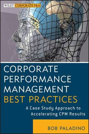 Corporate Performance Management Best Practices: A Case Study Approach to Accelerating CPM Results by Bob Paladino