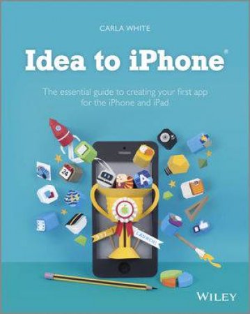 Idea to iPhone - the Essential Guide to Creating Your First App for the iPhone, iPad and iPod Touch by Carla White