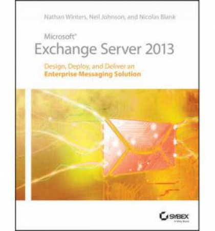 Microsoft Exchange Server 2013 Design, Deploy and Deliver an Enterprise Messaging Solution by Nathan Winters & Neil Johnson & Nicolas Blank