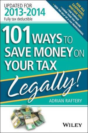 101 Ways to Save Money on Your Tax - Legally! 2013-2014 by Adrian Raftery