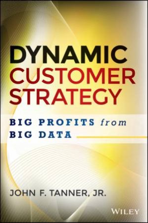 Dynamic Customer Strategy: Big Profits from Big Data by John F. Tanner, Jr.