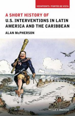 A Short History Of US Interventions In Latin America And The Caribbean by Alan McPherson