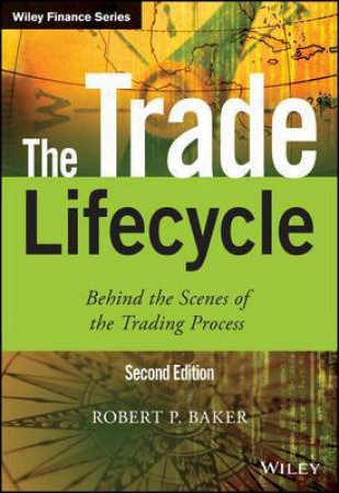 The Trade Lifecycle: Behind the Scenes of the Trading Process - 2nd Ed. by Robert P. Baker