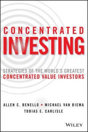 Concentrated Investing: Strategies Of The World's Greatest Concentrated Value Investors by Allen C. Benello & Michael van Biema & Tobias E. Carlisle